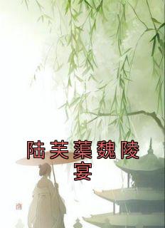 陆芙蕖魏陵宴全文小说最新章节阅读陆芙蕖魏陵宴