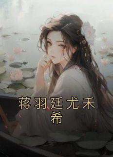 蒋羽廷尤禾希小说(完结)-尤禾希蒋羽廷无删减阅读